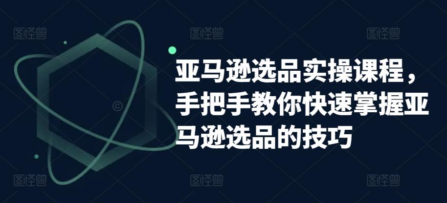 亚马逊选品实操课程，手把手教你快速掌握亚马逊选品的技巧-缘艺创业网