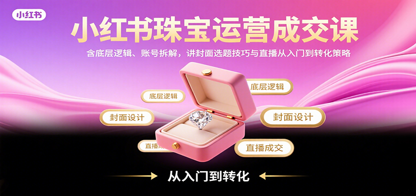 小红书珠宝运营成交课：含底层逻辑、账号拆解，讲封面选题技巧与直播从入门到转化策略-缘艺创业网