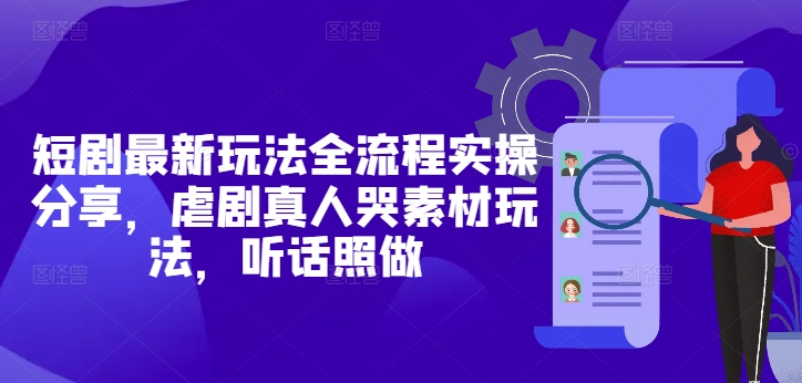 短剧最新玩法全流程实操分享，虐剧真人哭素材玩法，听话照做-缘艺创业网