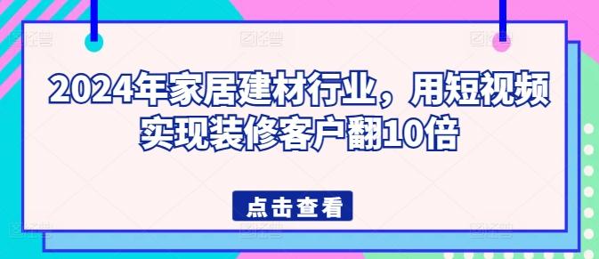 2024年家居建材行业，用短视频实现装修客户翻10倍-缘艺创业网