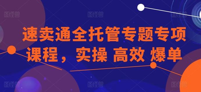速卖通全托管专题专项课程，实操 高效 爆单-缘艺创业网