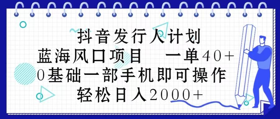 抖音发行人计划，蓝海风口项目 一单40，0基础一部手机即可操作 日入2000＋-缘艺创业网