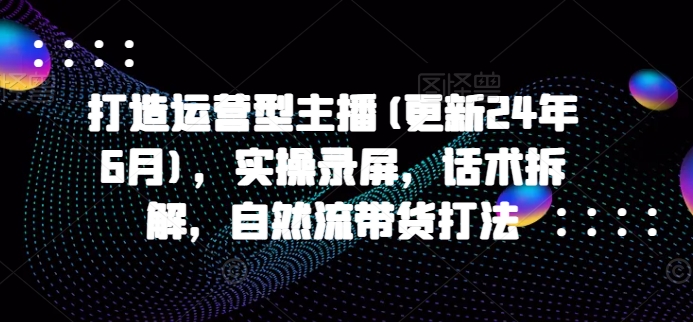 打造运营型主播(更新25年5月)，实操录屏，话术拆解，自然流带货打法-缘艺创业网