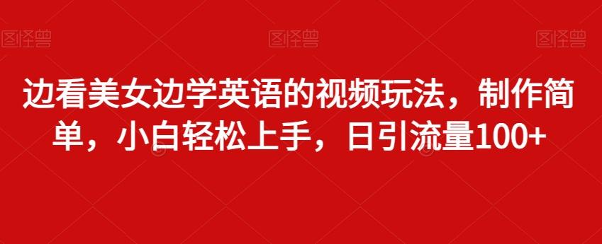 边看美女边学英语的视频玩法，制作简单，小白轻松上手，日引流量100+-缘艺创业网
