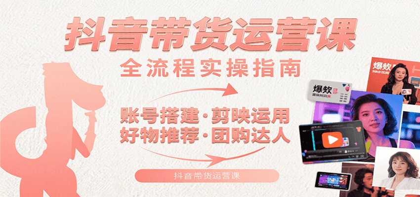 抖音带货运营课：含账号搭建、剪映运用、好物推荐、团购达人等内容，教你玩转抖音-缘艺创业网