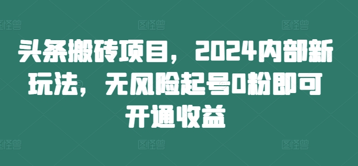 头条搬砖项目，2024内部新玩法，无风险起号0粉即可开通收益-缘艺创业网
