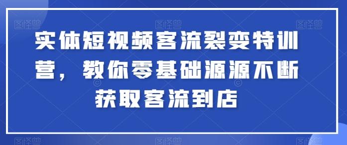实体短视频客流裂变特训营，教你零基础源源不断获取客流到店-缘艺创业网