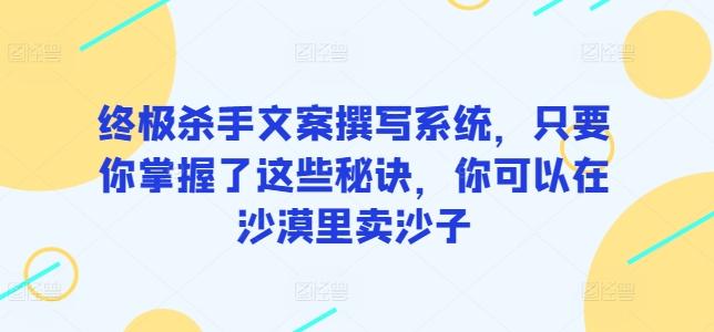 终极杀手文案撰写系统，只要你掌握了这些秘诀，你可以在沙漠里卖沙子-缘艺创业网
