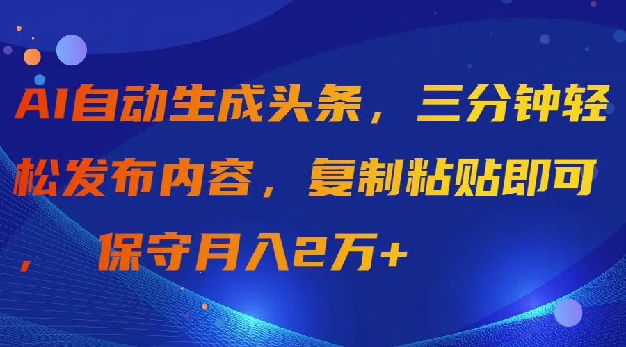 (9811期)AI自动生成头条，三分钟轻松发布内容，复制粘贴即可， 保守月入2万+-缘艺创业网