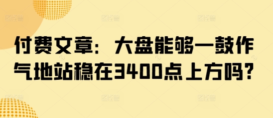 付费文章：大盘能够一鼓作气地站稳在3400点上方吗?-缘艺创业网
