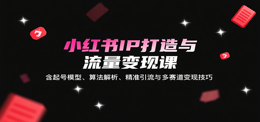 小红书IP打造与流量变现课：含起号模型、算法解析、精准引流与多赛道变现技巧-缘艺创业网