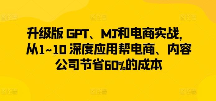 升级版 GPT、MJ和电商实战，从1~10 深度应用帮电商、内容公司节省60%的成本-缘艺创业网