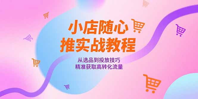 小店随心推实战教程，从选品到投放技巧，精准获取高转化流量-缘艺创业网