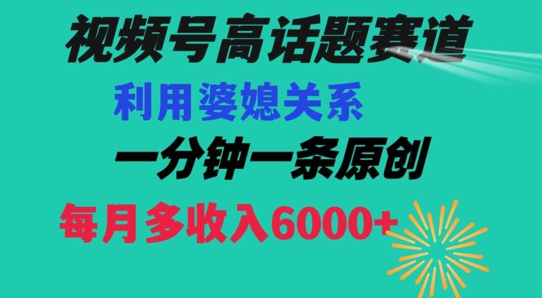 视频号流量赛道{婆媳关系}玩法话题高播放恐怖一分钟一条每月额外收入6000+【揭秘】-缘艺创业网