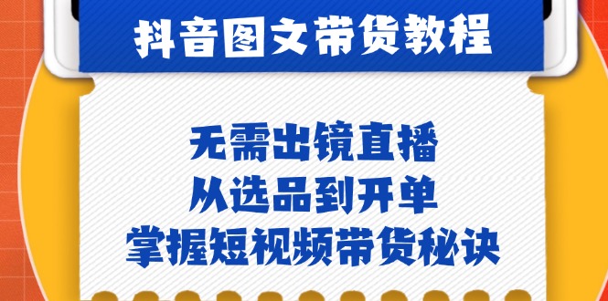 抖音图文&带货实操：无需出镜直播，从选品到开单，掌握短视频带货秘诀-缘艺创业网