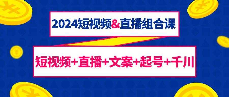 (9426期)2024短视频&直播组合课：短视频+直播+文案+起号+千川(67节课)-缘艺创业网