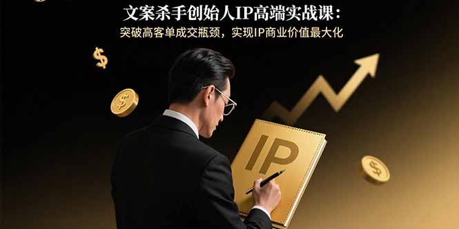 文案杀手创始人IP高端实战课：突破高客单成交瓶颈，实现IP商业价值最大化-缘艺创业网