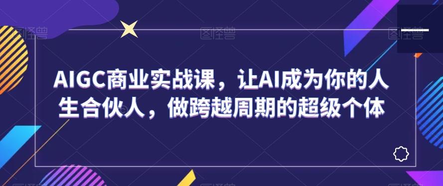 AIGC商业实战课，让AI成为你的人生合伙人，做跨越周期的超级个体-缘艺创业网