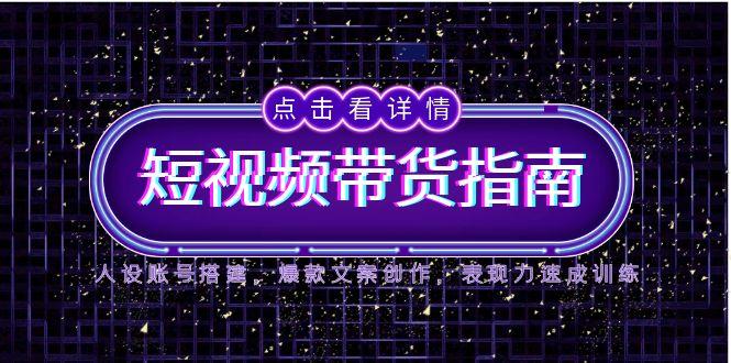 2025短视频带货指南，人设账号搭建，爆款文案创作，表现力速成训练-缘艺创业网