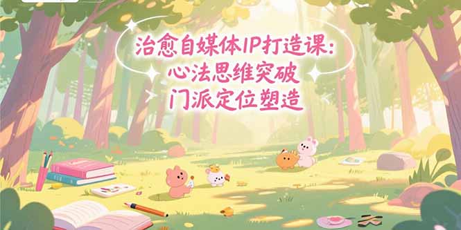 治愈自媒体IP打造课：心法思维突破，门派定位塑造，商业闭环搭建-缘艺创业网