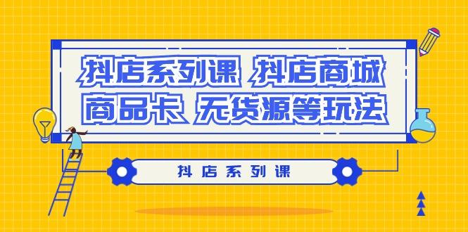 抖店系列课，​抖店商城、商品卡、无货源等玩法-缘艺创业网