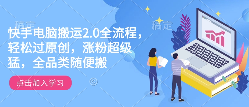 快手电脑搬运2.0全流程，轻松过原创，涨粉超级猛，全品类随便搬-缘艺创业网