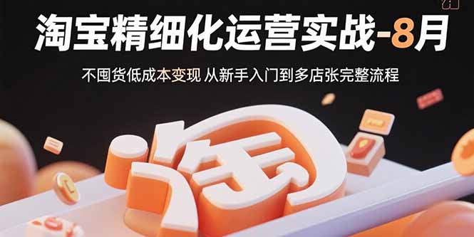 淘宝精细化运营实战-8月：不囤货低成本变现 从新手入门到多店扩张完整流程-缘艺创业网