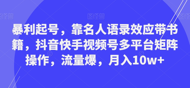 暴利起号，靠名人语录效应带书籍，抖音快手视频号多平台矩阵操作，流量爆，月入10w+-缘艺创业网