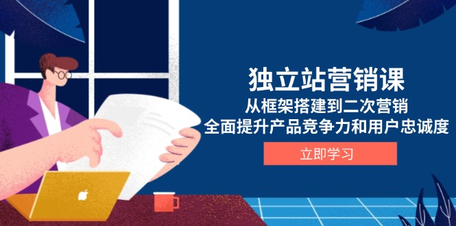 独立站营销课，从框架搭建到二次营销，全面提升产品竞争力和用户忠诚度-缘艺创业网